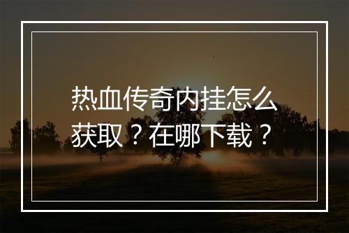热血传奇内挂怎么获取？在哪下载？