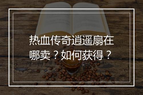 热血传奇逍遥扇在哪卖？如何获得？