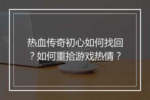 热血传奇初心如何找回？如何重拾游戏热情？