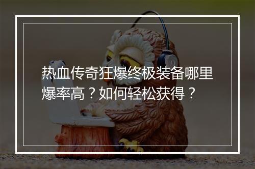 热血传奇狂爆终极装备哪里爆率高？如何轻松获得？