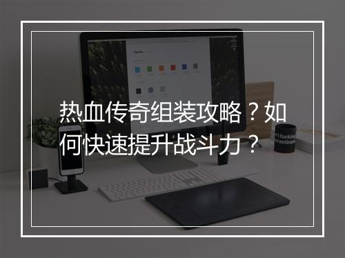 热血传奇组装攻略？如何快速提升战斗力？