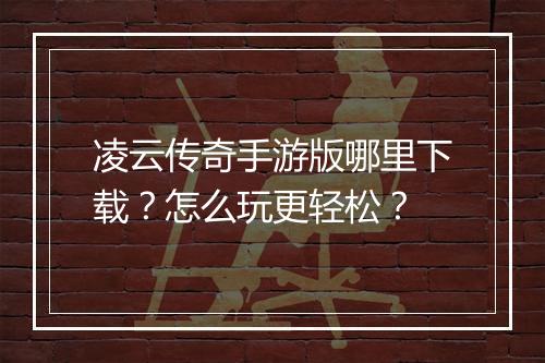 凌云传奇手游版哪里下载？怎么玩更轻松？