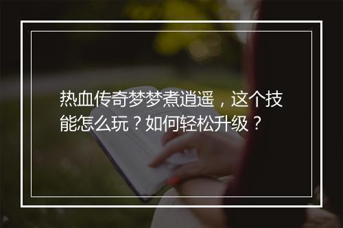 热血传奇梦梦煮逍遥，这个技能怎么玩？如何轻松升级？
