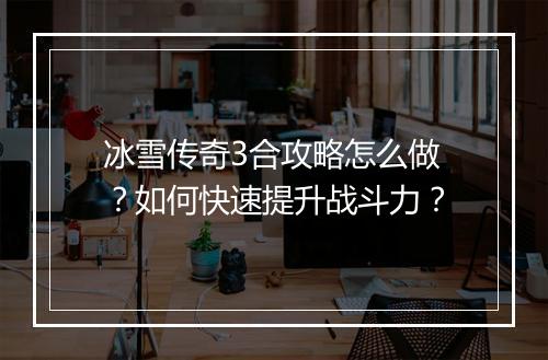 冰雪传奇3合攻略怎么做？如何快速提升战斗力？