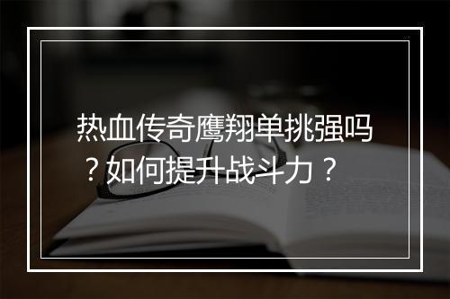 热血传奇鹰翔单挑强吗？如何提升战斗力？