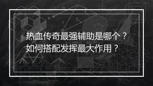 热血传奇最强辅助是哪个？如何搭配发挥最大作用？