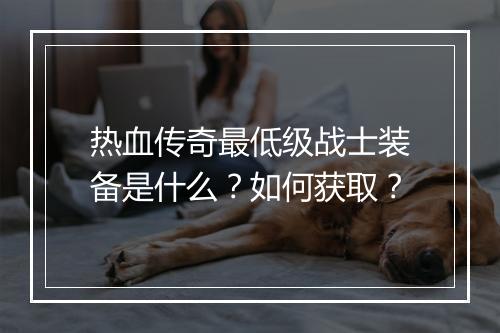 热血传奇最低级战士装备是什么？如何获取？