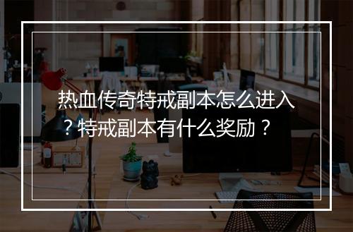 热血传奇特戒副本怎么进入？特戒副本有什么奖励？