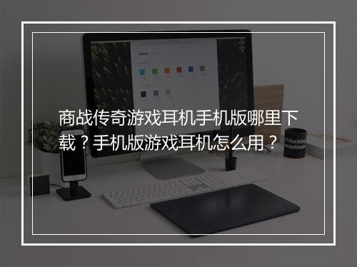 商战传奇游戏耳机手机版哪里下载？手机版游戏耳机怎么用？