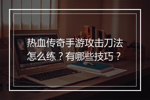 热血传奇手游攻击刀法怎么练？有哪些技巧？