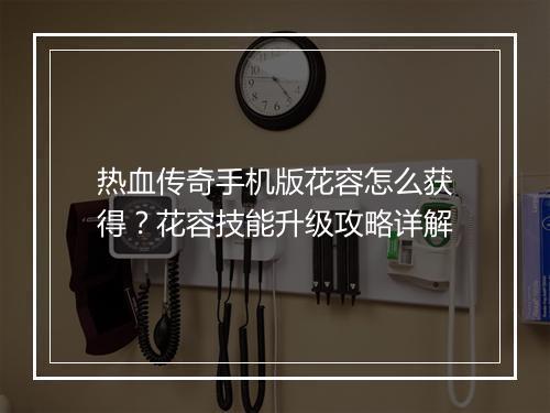 热血传奇手机版花容怎么获得？花容技能升级攻略详解