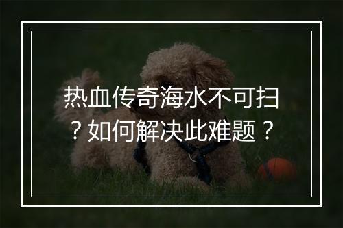 热血传奇海水不可扫？如何解决此难题？
