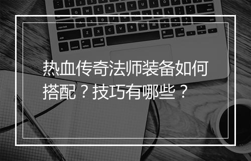热血传奇法师装备如何搭配？技巧有哪些？