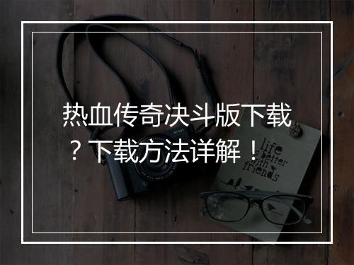 热血传奇决斗版下载？下载方法详解！