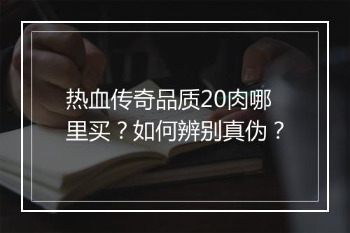 热血传奇品质20肉哪里买？如何辨别真伪？