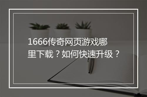 1666传奇网页游戏哪里下载？如何快速升级？