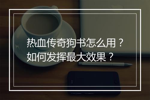 热血传奇狗书怎么用？如何发挥最大效果？