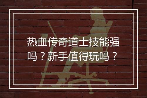 热血传奇道士技能强吗？新手值得玩吗？