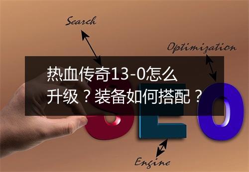 热血传奇13-0怎么升级？装备如何搭配？