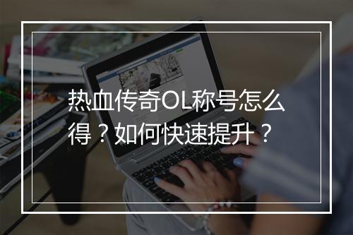 热血传奇OL称号怎么得？如何快速提升？
