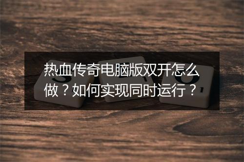 热血传奇电脑版双开怎么做？如何实现同时运行？