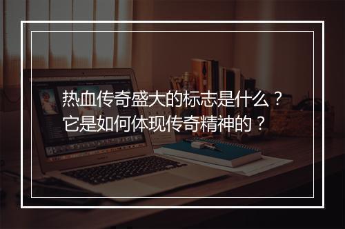热血传奇盛大的标志是什么？它是如何体现传奇精神的？
