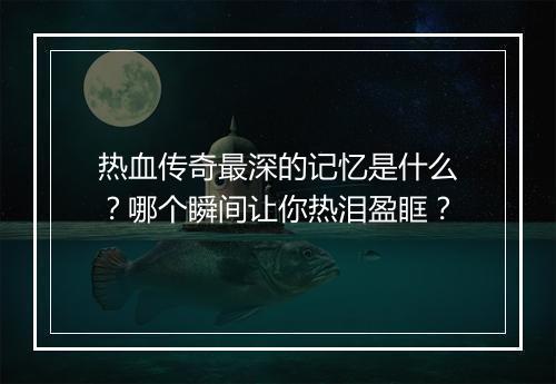 热血传奇最深的记忆是什么？哪个瞬间让你热泪盈眶？