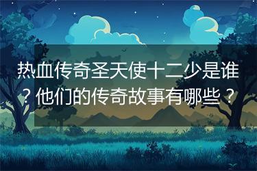 热血传奇圣天使十二少是谁？他们的传奇故事有哪些？