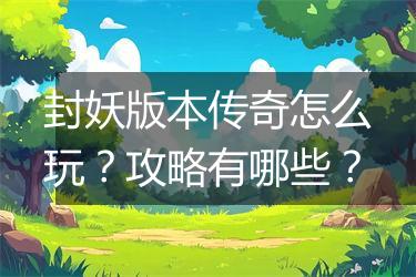 封妖版本传奇怎么玩？攻略有哪些？