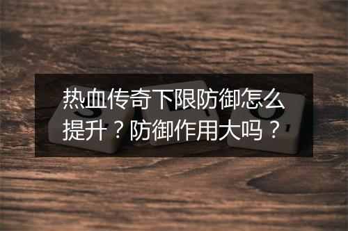 热血传奇下限防御怎么提升？防御作用大吗？