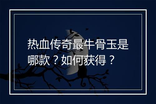 热血传奇最牛骨玉是哪款？如何获得？