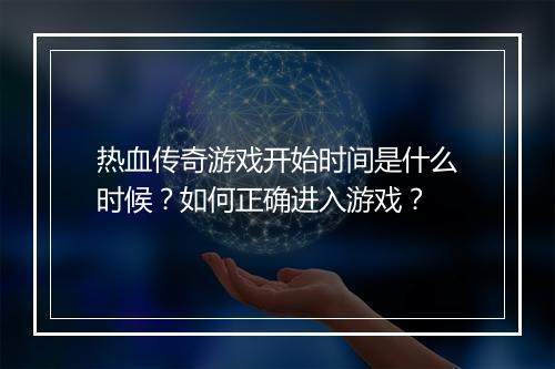 热血传奇游戏开始时间是什么时候？如何正确进入游戏？