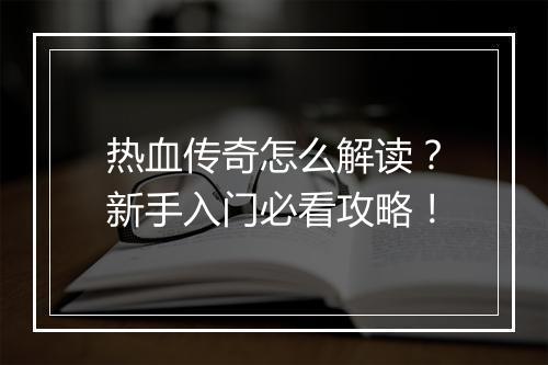 热血传奇怎么解读？新手入门必看攻略！