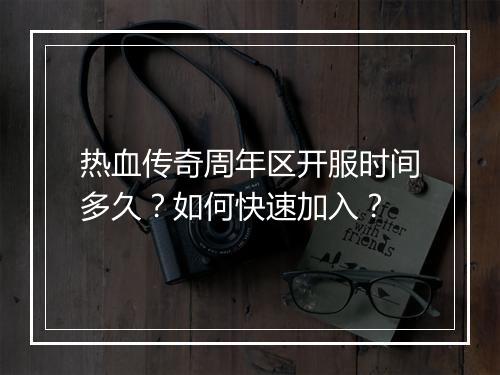 热血传奇周年区开服时间多久？如何快速加入？