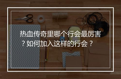热血传奇里哪个行会最厉害？如何加入这样的行会？