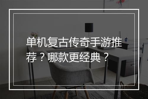 单机复古传奇手游推荐？哪款更经典？