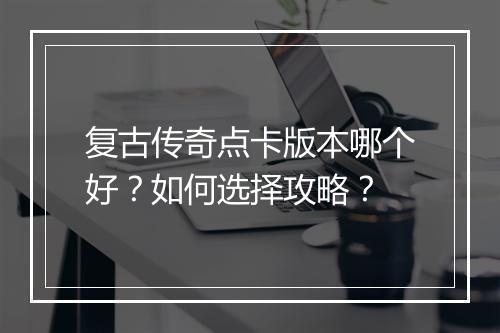 复古传奇点卡版本哪个好？如何选择攻略？