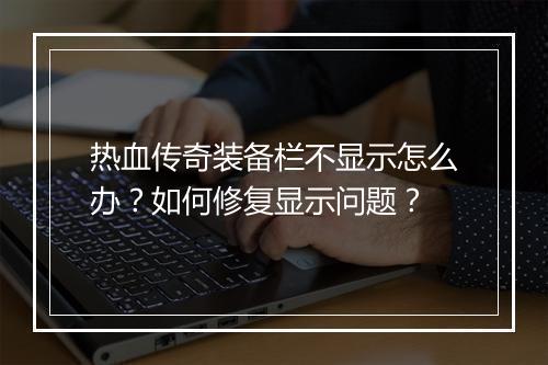 热血传奇装备栏不显示怎么办？如何修复显示问题？