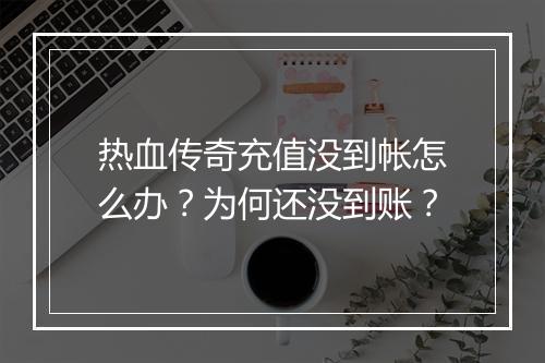 热血传奇充值没到帐怎么办？为何还没到账？