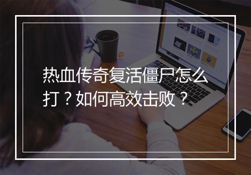 热血传奇复活僵尸怎么打？如何高效击败？