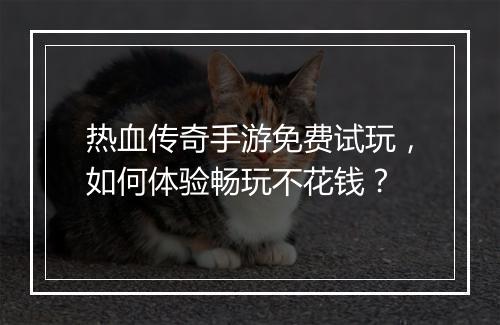 热血传奇手游免费试玩，如何体验畅玩不花钱？