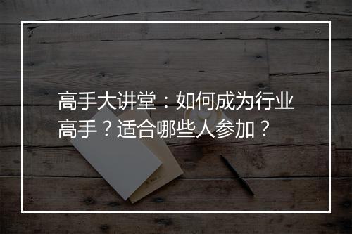 高手大讲堂：如何成为行业高手？适合哪些人参加？