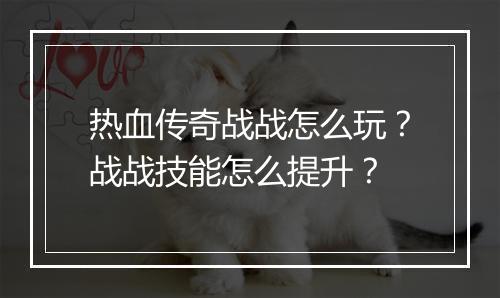 热血传奇战战怎么玩？战战技能怎么提升？