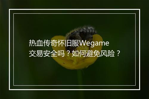 热血传奇怀旧服Wegame交易安全吗？如何避免风险？