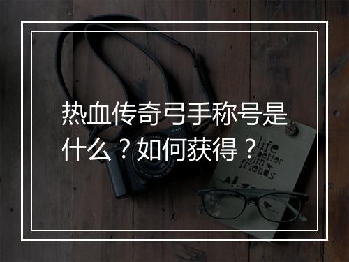 热血传奇弓手称号是什么？如何获得？