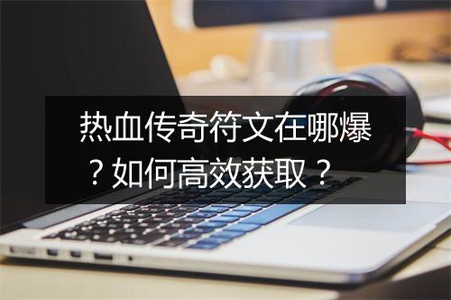 热血传奇符文在哪爆？如何高效获取？