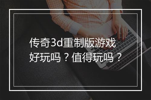 传奇3d重制版游戏好玩吗？值得玩吗？