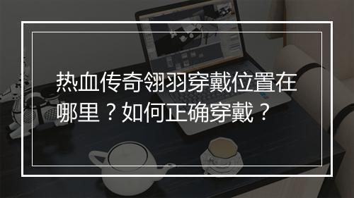 热血传奇翎羽穿戴位置在哪里？如何正确穿戴？