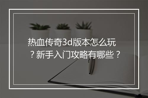 热血传奇3d版本怎么玩？新手入门攻略有哪些？