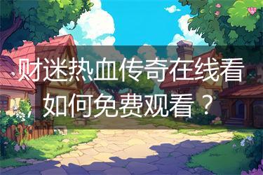 财迷热血传奇在线看，如何免费观看？